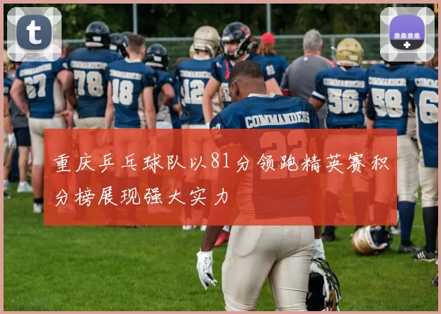 重庆乒乓球队以81分领跑精英赛积分榜展现强大实力