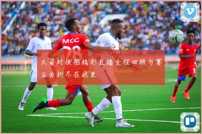 火箭对快船精彩直播全程回顾与赛后分析尽在这里