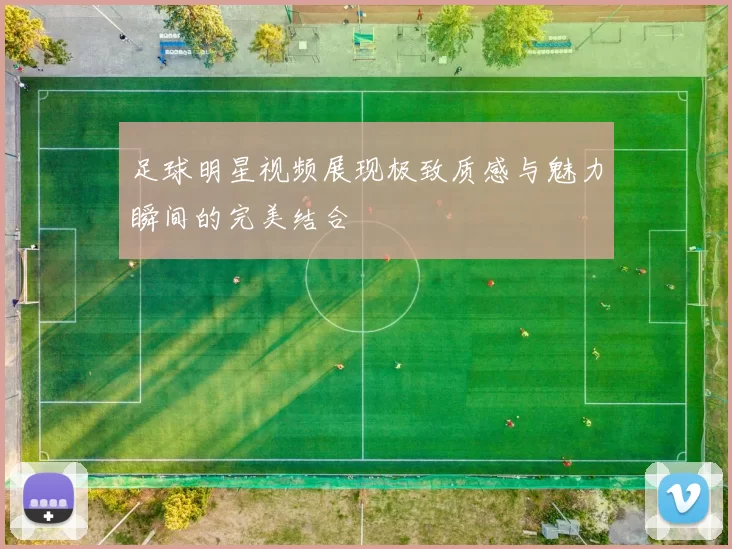 足球明星视频展现极致质感与魅力瞬间的完美结合