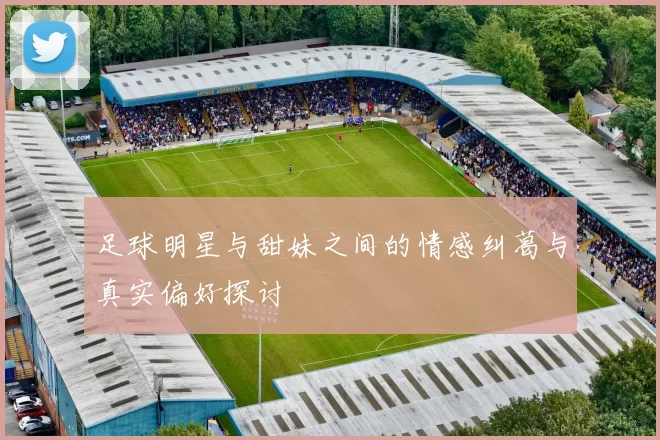 足球明星与甜妹之间的情感纠葛与真实偏好探讨
