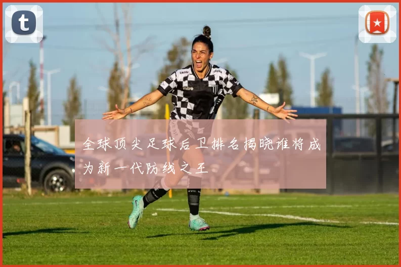全球顶尖足球后卫排名揭晓谁将成为新一代防线之王