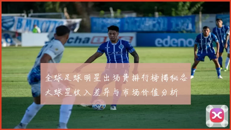 全球足球明星出场费排行榜揭秘各大球星收入差异与市场价值分析