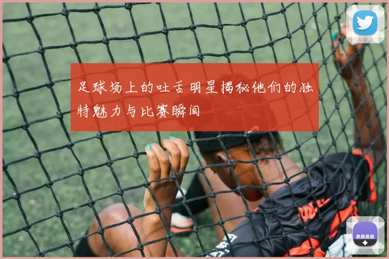 足球场上的吐舌明星揭秘他们的独特魅力与比赛瞬间