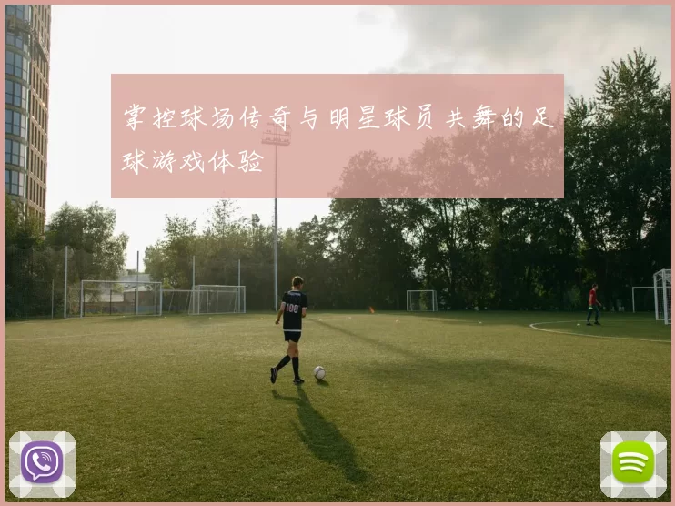 掌控球场传奇与明星球员共舞的足球游戏体验
