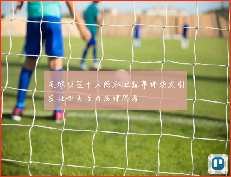足球明星个人隐私泄露事件频发引发社会关注与法律思考