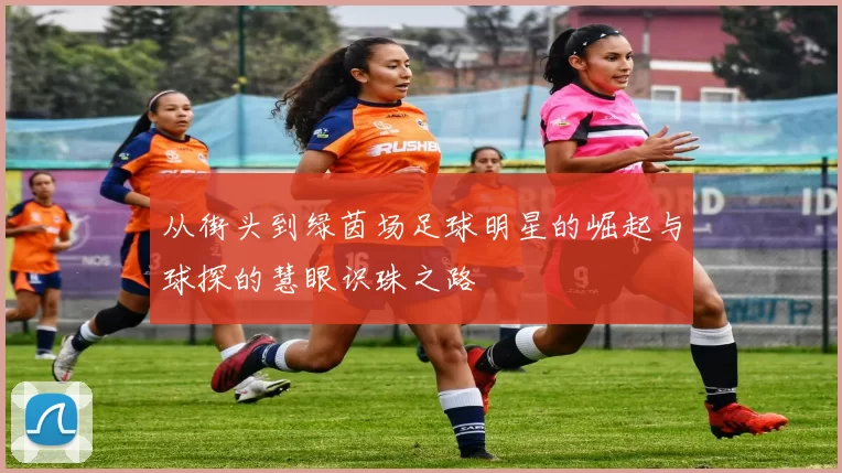 从街头到绿茵场足球明星的崛起与球探的慧眼识珠之路