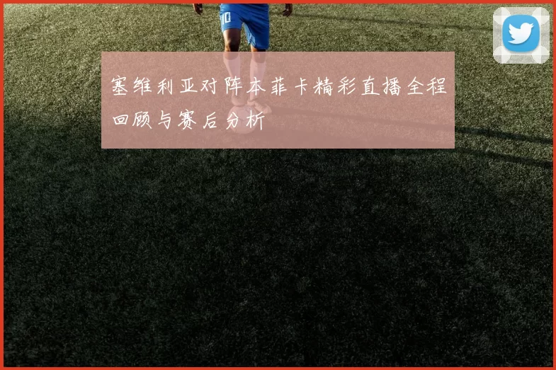 塞维利亚对阵本菲卡精彩直播全程回顾与赛后分析