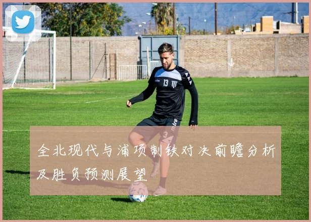 全北现代与浦项制铁对决前瞻分析及胜负预测展望
