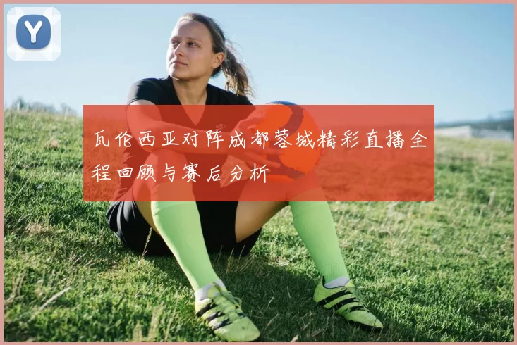 瓦伦西亚对阵成都蓉城精彩直播全程回顾与赛后分析