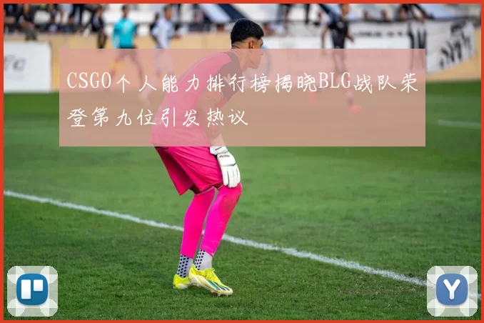 CSGO个人能力排行榜揭晓BLG战队荣登第九位引发热议