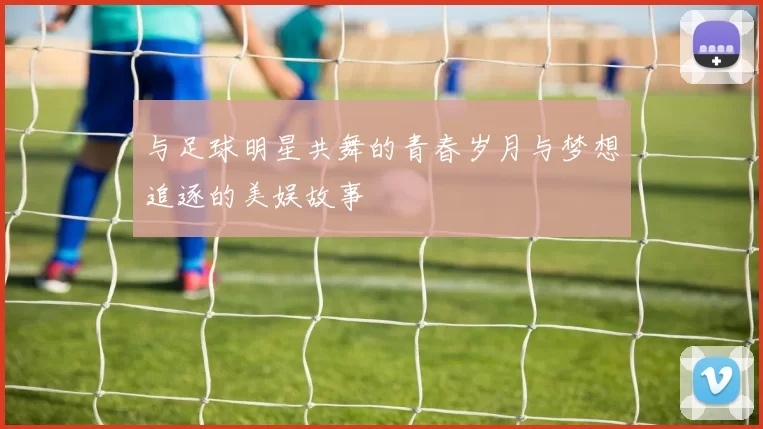 与足球明星共舞的青春岁月与梦想追逐的美娱故事