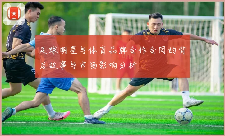 足球明星与体育品牌合作合同的背后故事与市场影响分析
