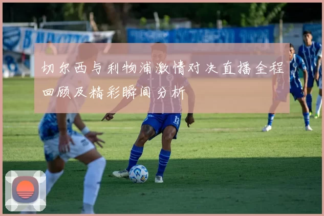切尔西与利物浦激情对决直播全程回顾及精彩瞬间分析