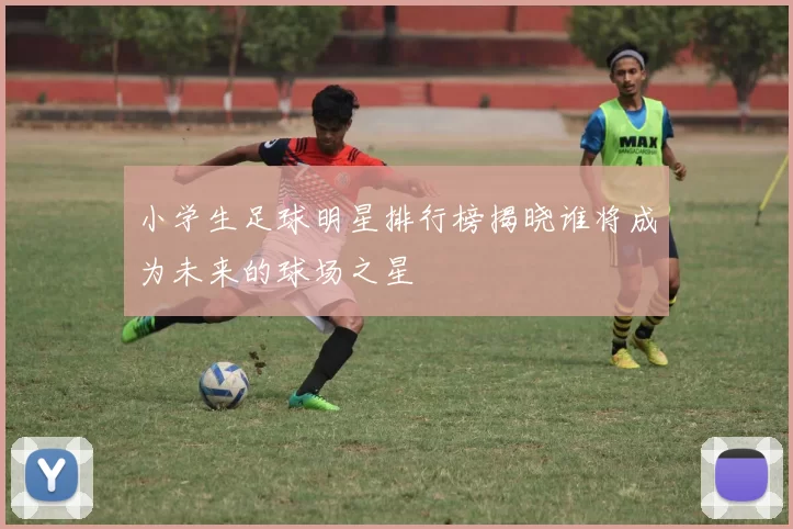 小学生足球明星排行榜揭晓谁将成为未来的球场之星