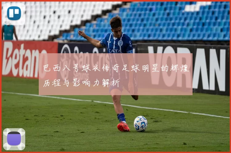 巴西八号球衣传奇足球明星的辉煌历程与影响力解析