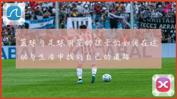 篮球与足球明星的孩子们如何在运动与生活中找到自己的道路