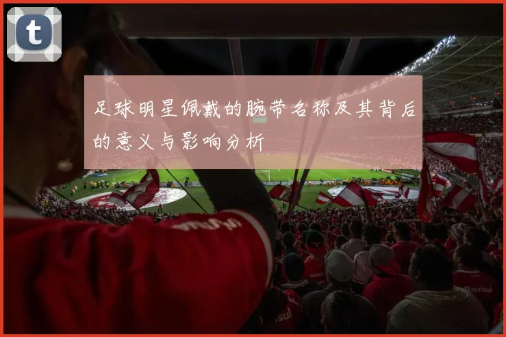 足球明星佩戴的腕带名称及其背后的意义与影响分析