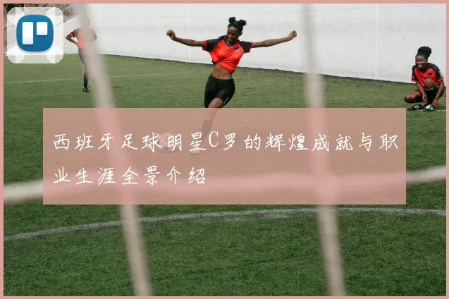 西班牙足球明星C罗的辉煌成就与职业生涯全景介绍