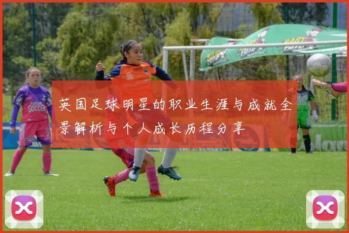 英国足球明星的职业生涯与成就全景解析与个人成长历程分享