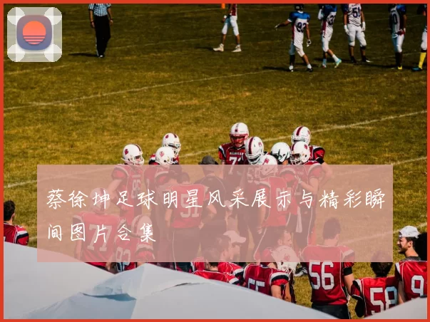 蔡徐坤足球明星风采展示与精彩瞬间图片合集
