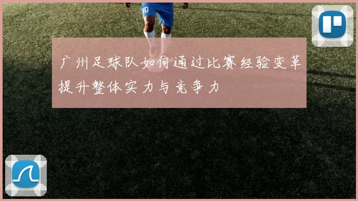 广州足球队如何通过比赛经验变革提升整体实力与竞争力