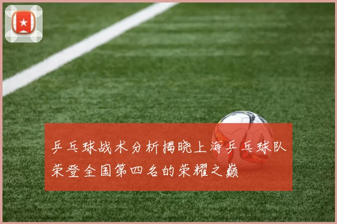 乒乓球战术分析揭晓上海乒乓球队荣登全国第四名的荣耀之巅
