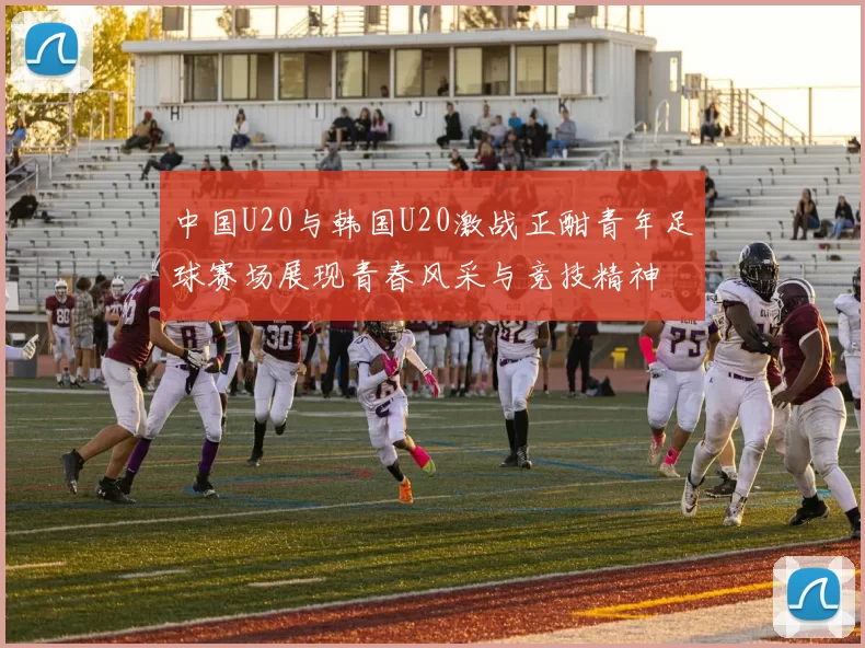 中国U20与韩国U20激战正酣青年足球赛场展现青春风采与竞技精神