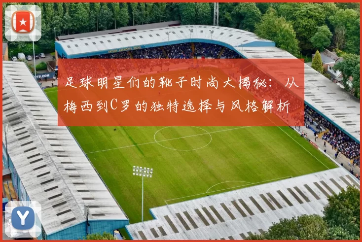 足球明星们的靴子时尚大揭秘：从梅西到C罗的独特选择与风格解析