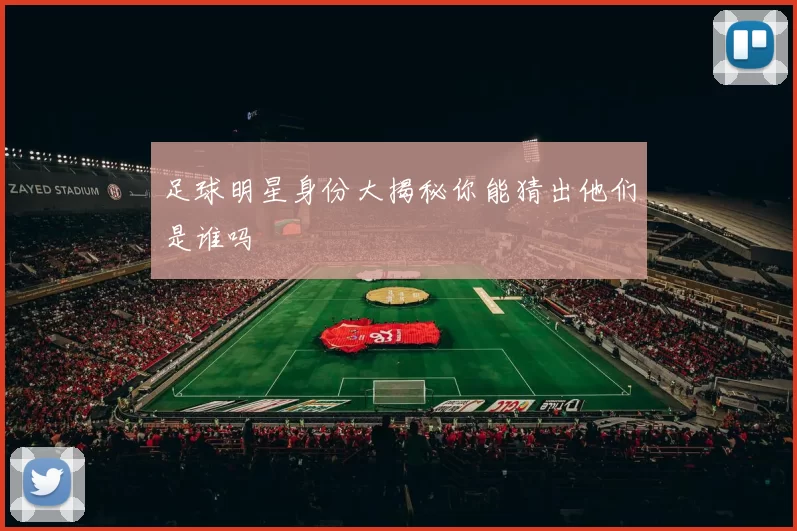 足球明星身份大揭秘你能猜出他们是谁吗