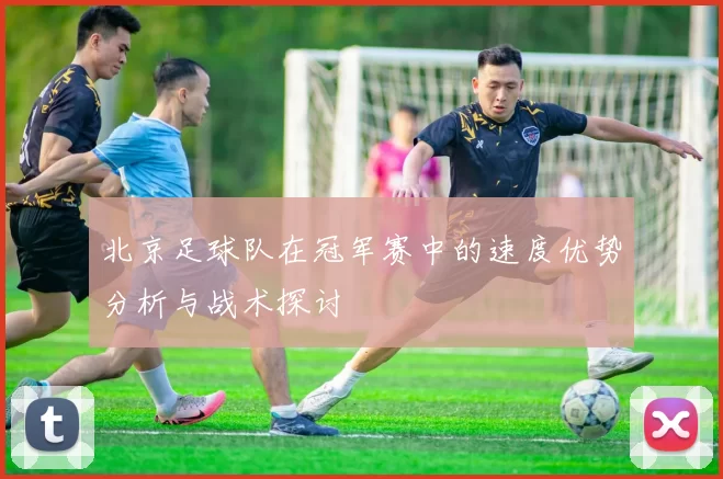 北京足球队在冠军赛中的速度优势分析与战术探讨