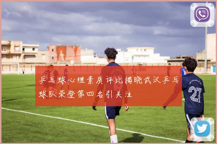 乒乓球心理素质评比揭晓武汉乒乓球队荣登第四名引关注