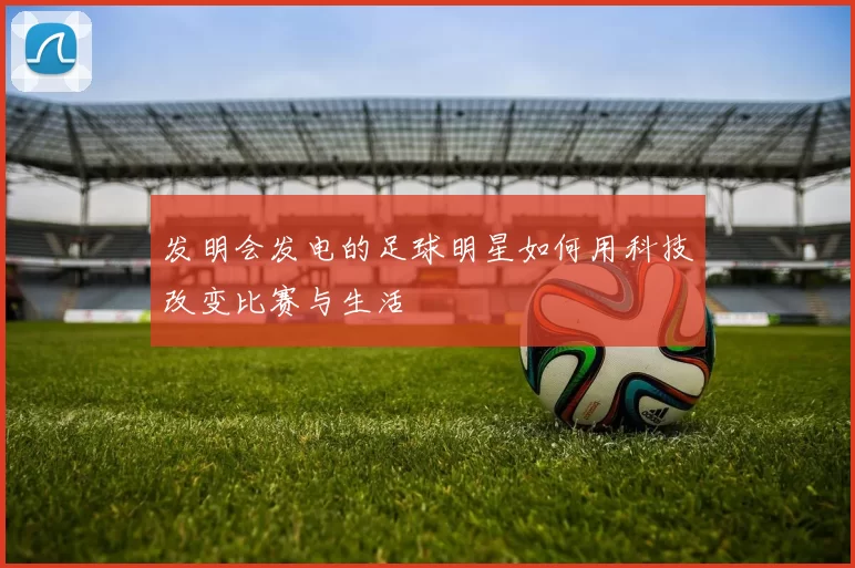 发明会发电的足球明星如何用科技改变比赛与生活