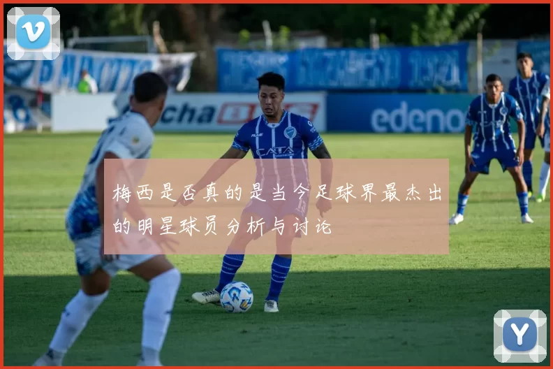 梅西是否真的是当今足球界最杰出的明星球员分析与讨论