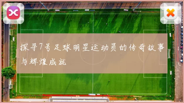 探寻7号足球明星运动员的传奇故事与辉煌成就