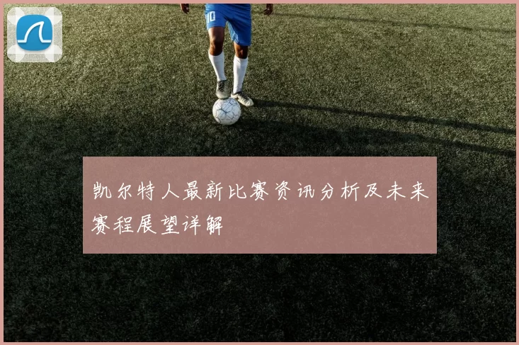 凯尔特人最新比赛资讯分析及未来赛程展望详解