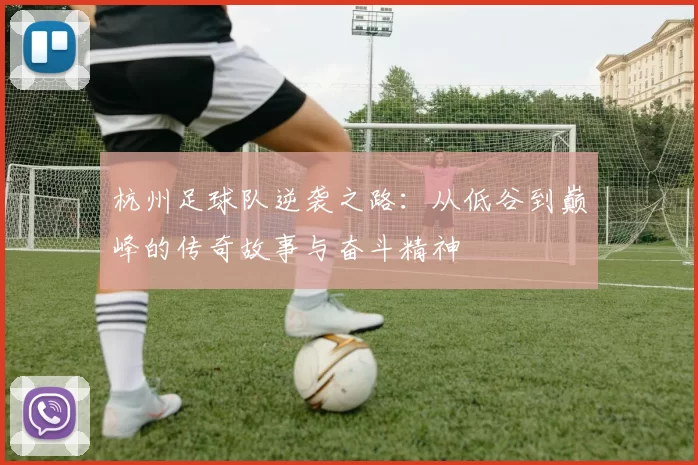 杭州足球队逆袭之路：从低谷到巅峰的传奇故事与奋斗精神