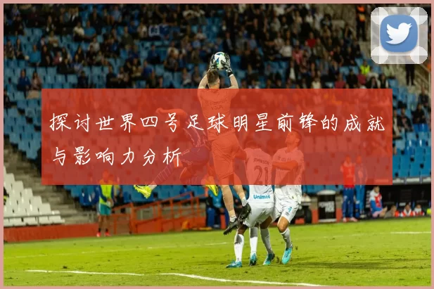 探讨世界四号足球明星前锋的成就与影响力分析
