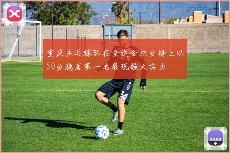 重庆乒乓球队在全运会积分榜上以50分稳居第一名展现强大实力