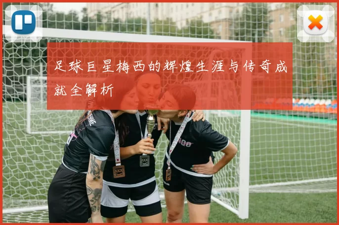 足球巨星梅西的辉煌生涯与传奇成就全解析