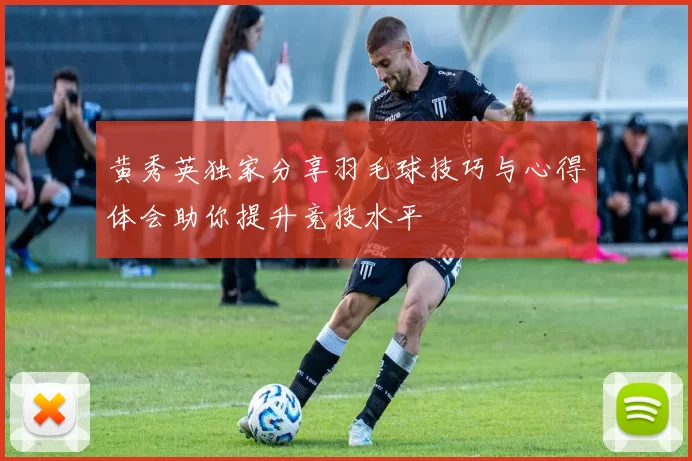 黄秀英独家分享羽毛球技巧与心得体会助你提升竞技水平