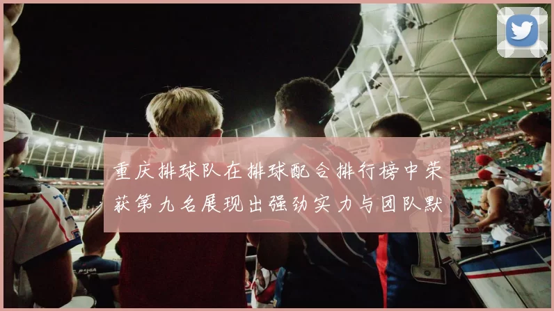 重庆排球队在排球配合排行榜中荣获第九名展现出强劲实力与团队默契