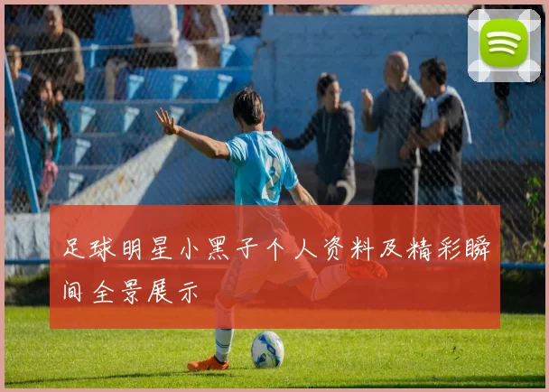 足球明星小黑子个人资料及精彩瞬间全景展示