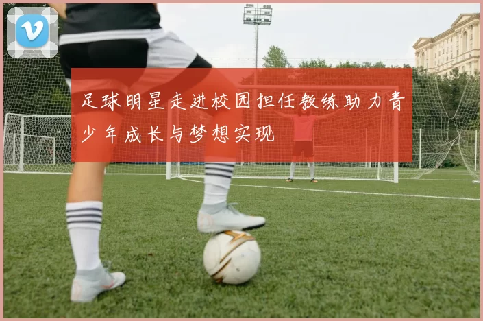 足球明星走进校园担任教练助力青少年成长与梦想实现