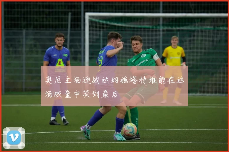 奥厄主场迎战达姆施塔特谁能在这场较量中笑到最后