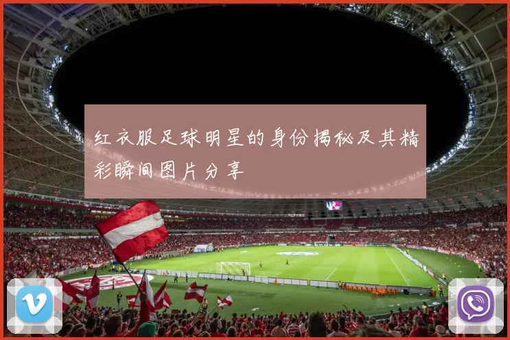红衣服足球明星的身份揭秘及其精彩瞬间图片分享