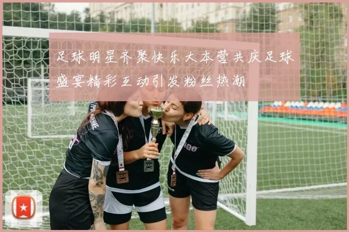 足球明星齐聚快乐大本营共庆足球盛宴精彩互动引发粉丝热潮