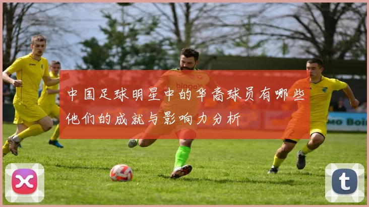 中国足球明星中的华裔球员有哪些他们的成就与影响力分析