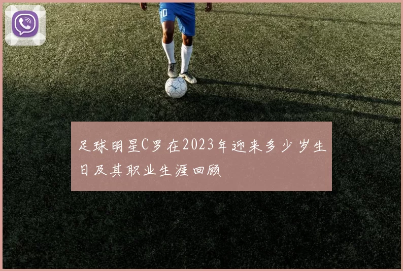 足球明星C罗在2023年迎来多少岁生日及其职业生涯回顾