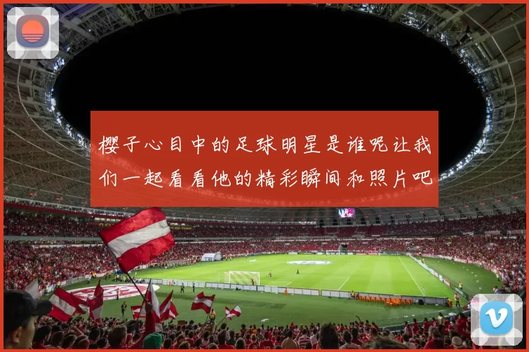 樱子心目中的足球明星是谁呢让我们一起看看他的精彩瞬间和照片吧