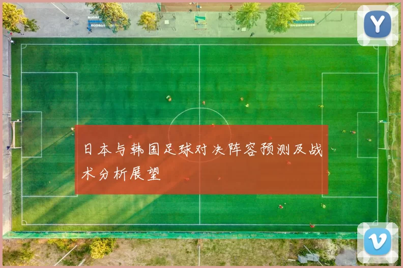 日本与韩国足球对决阵容预测及战术分析展望